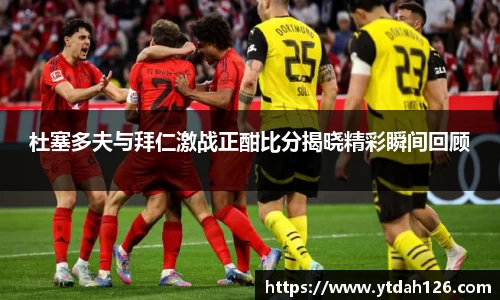 杜塞多夫与拜仁激战正酣比分揭晓精彩瞬间回顾