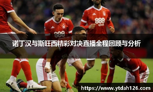 诺丁汉与斯旺西精彩对决直播全程回顾与分析