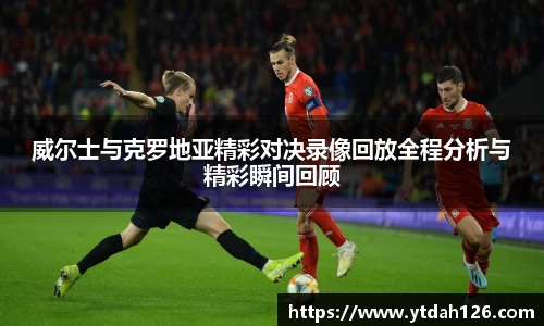 威尔士与克罗地亚精彩对决录像回放全程分析与精彩瞬间回顾