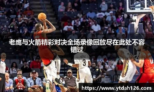 老鹰与火箭精彩对决全场录像回放尽在此处不容错过
